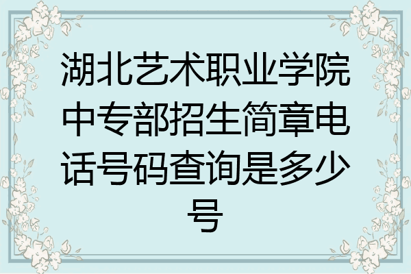 湖北艺术职业学院中专部招生简章电话号码查询是多少号