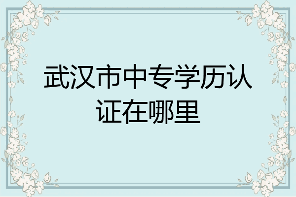 武汉市中专学历认证在哪里