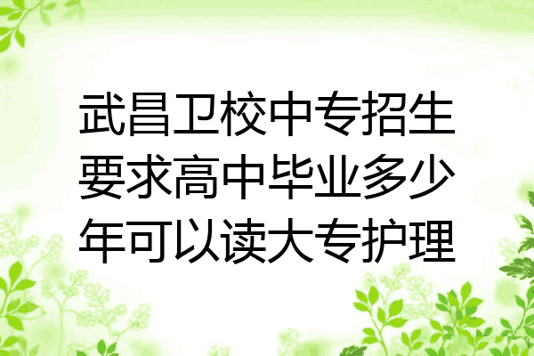 武昌卫校中专招生要求高中毕业多少年可以读大专护理