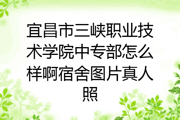宜昌市三峡职业技术学院中专部怎么样啊宿舍图片真人照