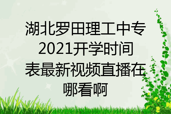 湖北罗田理工中专2021开学时间表最新视频直播在哪看啊