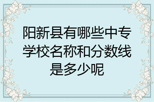 阳新县有哪些中专学校名称和分数线是多少呢