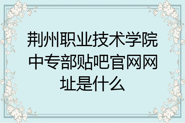 荆州职业技术学院中专部贴吧官网网址是什么