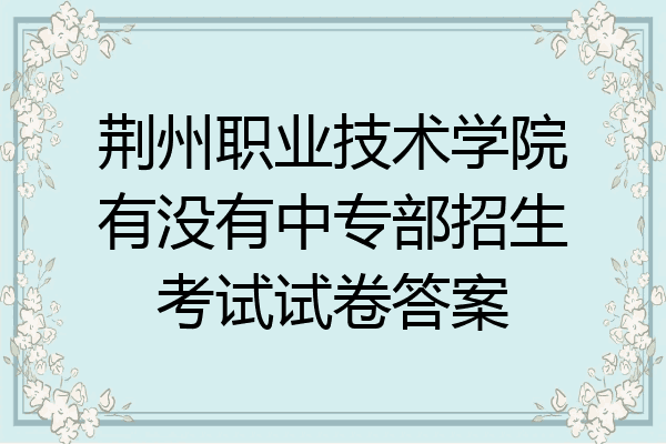 荆州职业技术学院有没有中专部招生考试试卷答案