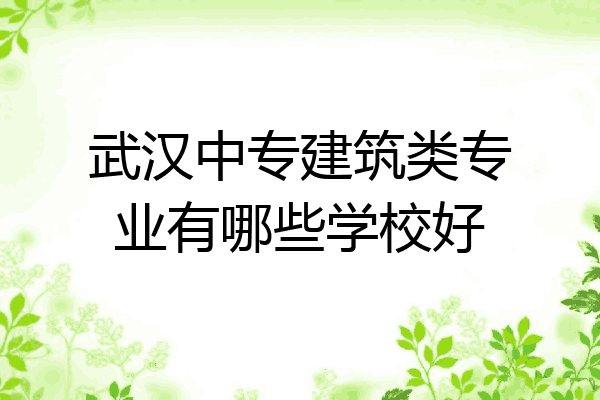 武汉中专建筑类专业有哪些学校好