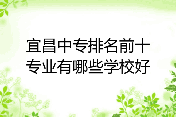 宜昌中专排名前十专业有哪些学校好