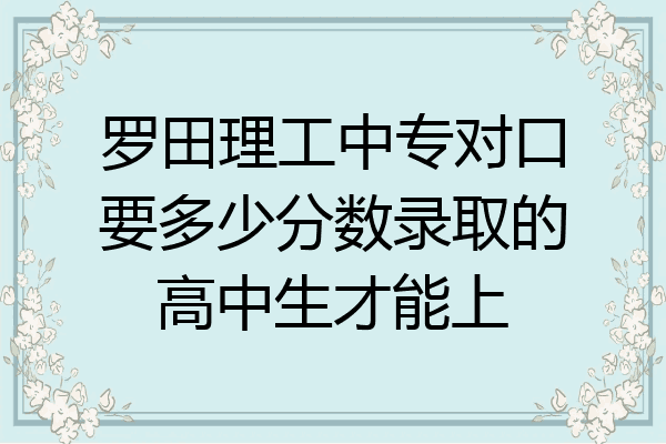 罗田理工中专对口要多少分数录取的高中生才能上