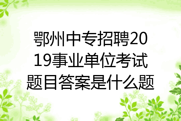 鄂州中专招聘2019事业单位考试题目答案是什么题