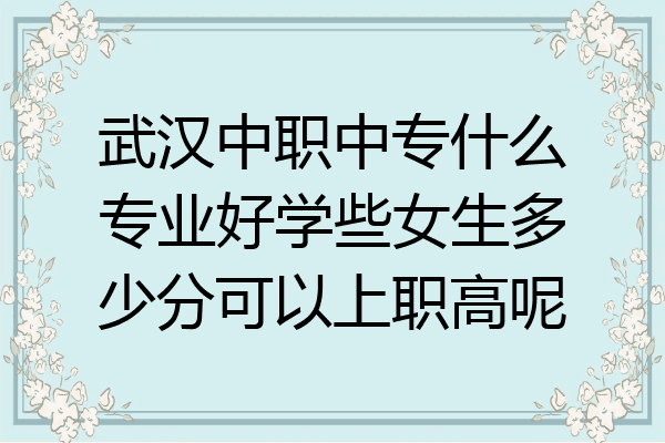 武汉中职中专什么专业好学些女生多少分可以上职高呢