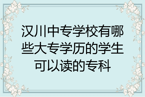 汉川中专学校有哪些大专学历的学生可以读的专科