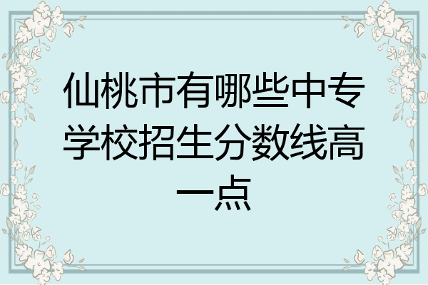 仙桃市有哪些中专学校招生分数线高一点