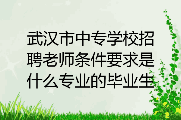 武汉市中专学校招聘老师条件要求是什么专业的毕业生