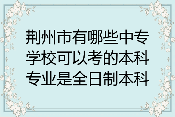荆州市有哪些中专学校可以考的本科专业是全日制本科