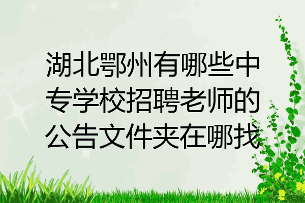 湖北鄂州有哪些中专学校招聘老师的公告文件夹在哪找