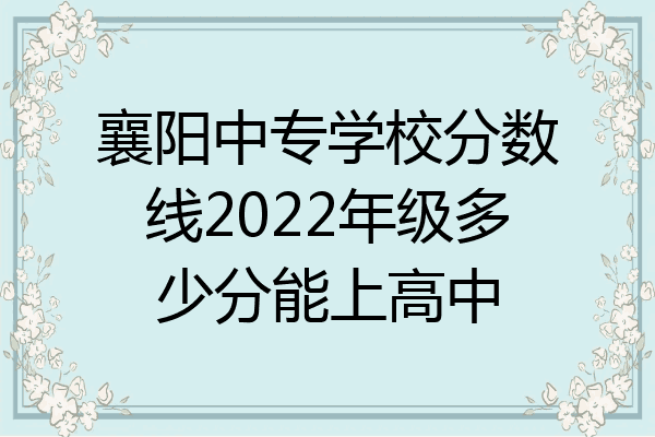 襄阳中专学校分数线2022年级多少分能上高中
