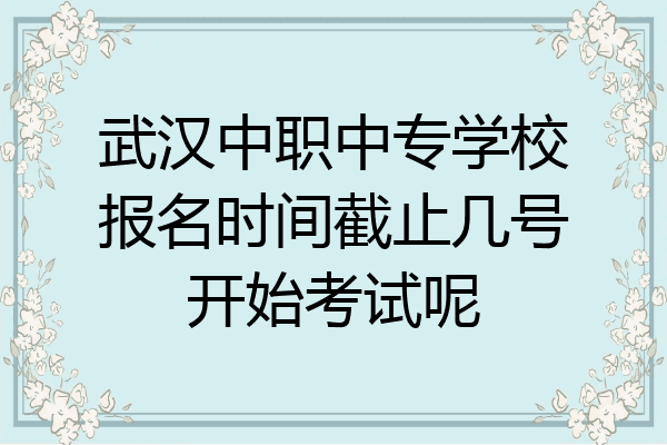 武汉中职中专学校报名时间截止几号开始考试呢