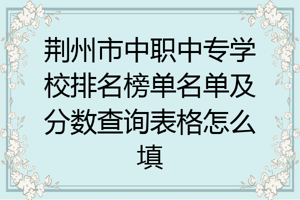 荆州市中职中专学校排名榜单名单及分数查询表格怎么填
