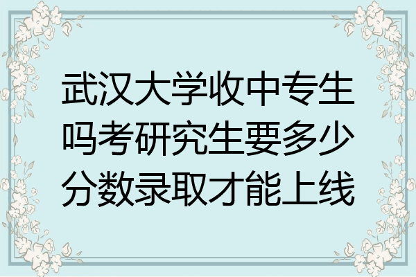 武汉大学收中专生吗考研究生要多少分数录取才能上线