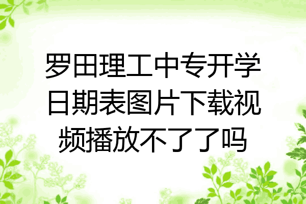 罗田理工中专开学日期表图片下载视频播放不了了吗