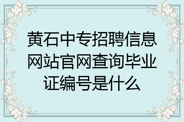 黄石中专招聘信息网站官网查询毕业证编号是什么