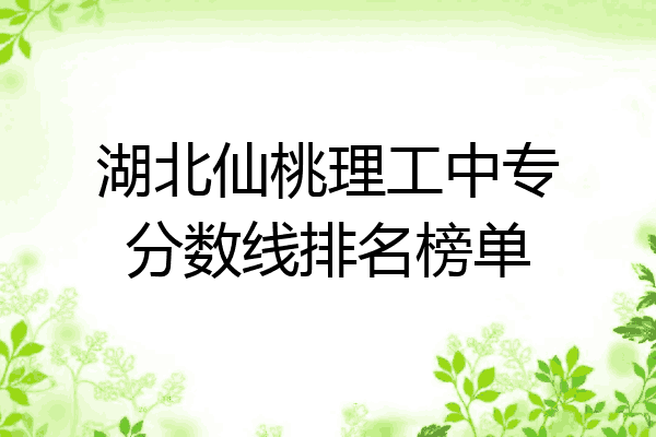 湖北仙桃理工中专分数线排名榜单