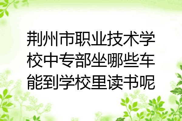 荆州市职业技术学校中专部坐哪些车能到学校里读书呢