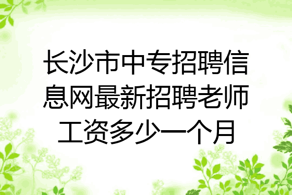 长沙市中专招聘信息网最新招聘老师工资多少一个月