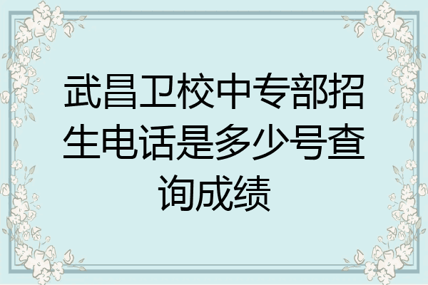 武昌卫校中专部招生电话是多少号查询成绩