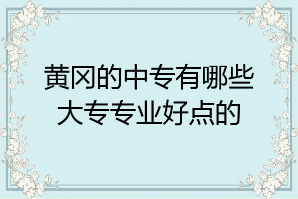 黄冈的中专有哪些大专专业好点的
