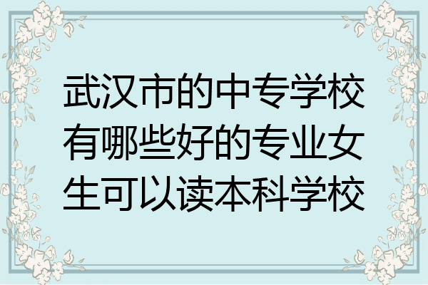 武汉市的中专学校有哪些好的专业女生可以读本科学校