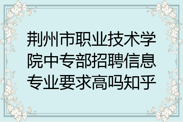 荆州市职业技术学院中专部招聘信息专业要求高吗知乎
