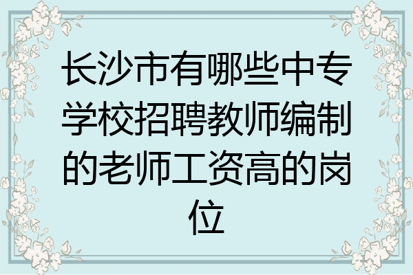 长沙市有哪些中专学校招聘教师编制的老师工资高的岗位