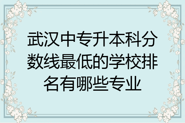 武汉中专升本科分数线最低的学校排名有哪些专业