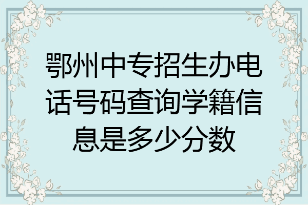 鄂州中专招生办电话号码查询学籍信息是多少分数