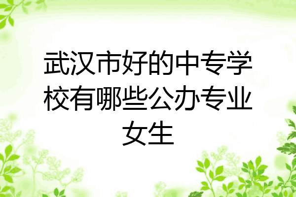 武汉市好的中专学校有哪些公办专业女生