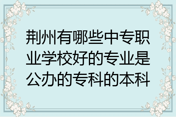 荆州有哪些中专职业学校好的专业是公办的专科的本科