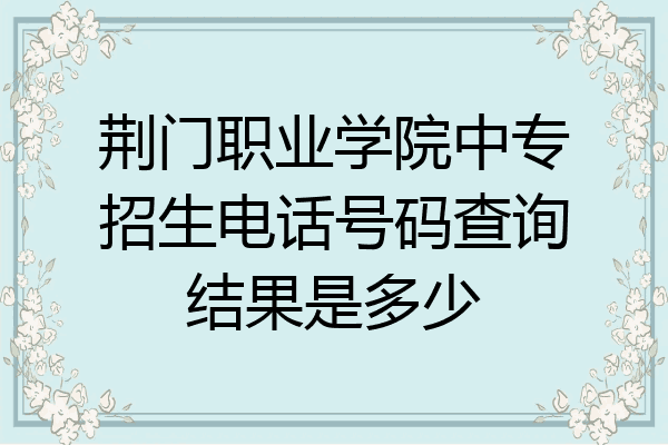 荆门职业学院中专招生电话号码查询结果是多少