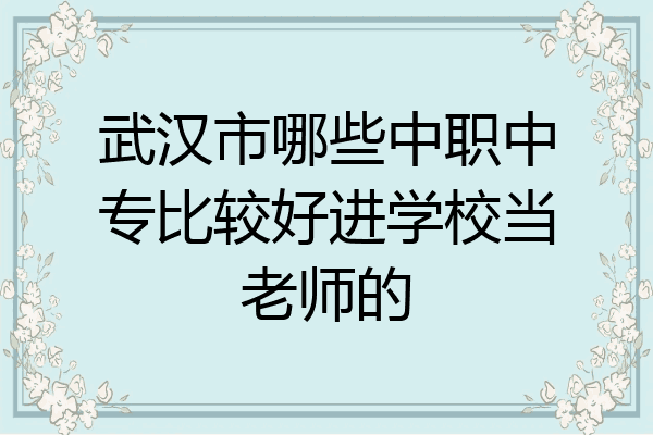 武汉市哪些中职中专比较好进学校当老师的