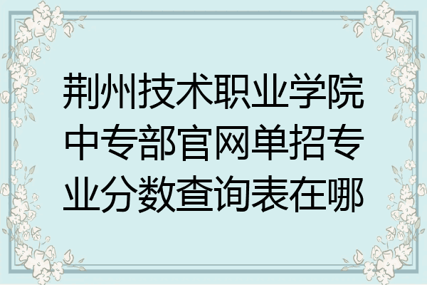 荆州技术职业学院中专部官网单招专业分数查询表在哪
