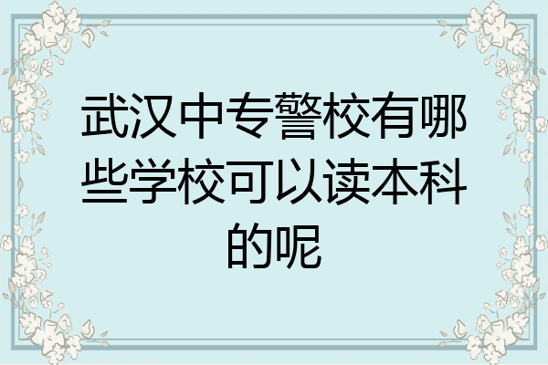 武汉中专警校有哪些学校可以读本科的呢
