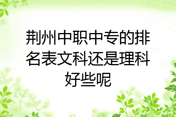 荆州中职中专的排名表文科还是理科好些呢
