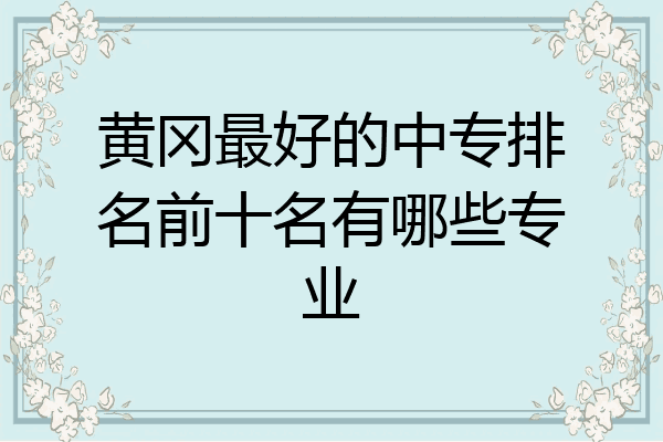 黄冈最好的中专排名前十名有哪些专业