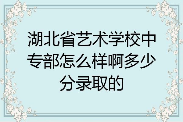湖北省艺术学校中专部怎么样啊多少分录取的