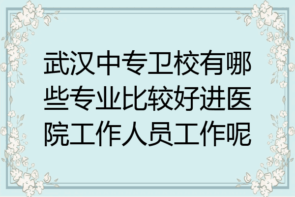 武汉中专卫校有哪些专业比较好进医院工作人员工作呢