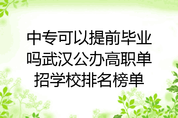 中专可以提前毕业吗武汉公办高职单招学校排名榜单