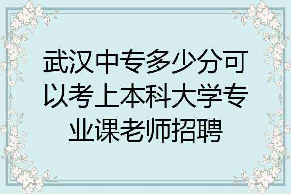 武汉中专多少分可以考上本科大学专业课老师招聘