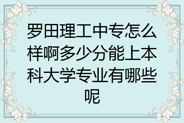 罗田理工中专怎么样啊多少分能上本科大学专业有哪些呢