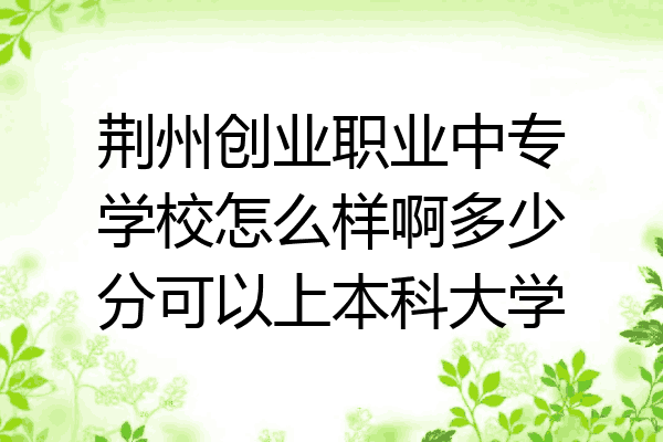 荆州创业职业中专学校怎么样啊多少分可以上本科大学