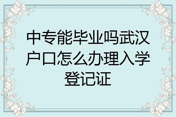 中专能毕业吗武汉户口怎么办理入学登记证