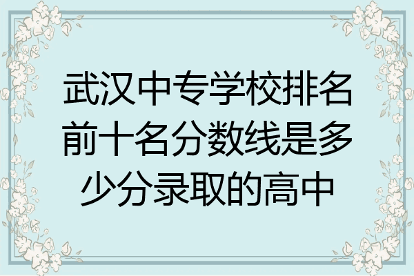武汉中专学校排名前十名分数线是多少分录取的高中